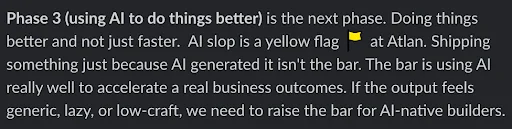 A Slack message: "Phase 3 (using AI to do things better) is the next phase. Doing things better and not just faster. AI slop is a yellow flag at Atlan. Shipping something just because AI generated it isn't the bar. The bar is using AI really well to accelerate a real business outcome. If the output feels generic, lazy, or low-craft, we need to raise the bar for AI-native builders."